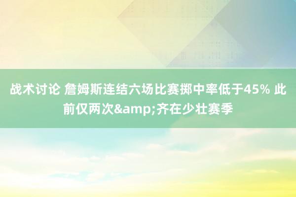 战术讨论 詹姆斯连结六场比赛掷中率低于45% 此前仅两次&齐在少壮赛季