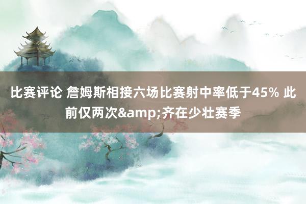 比赛评论 詹姆斯相接六场比赛射中率低于45% 此前仅两次&齐在少壮赛季