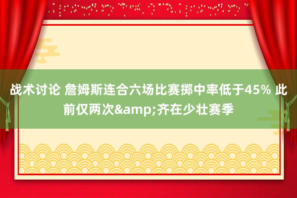 战术讨论 詹姆斯连合六场比赛掷中率低于45% 此前仅两次&齐在少壮赛季