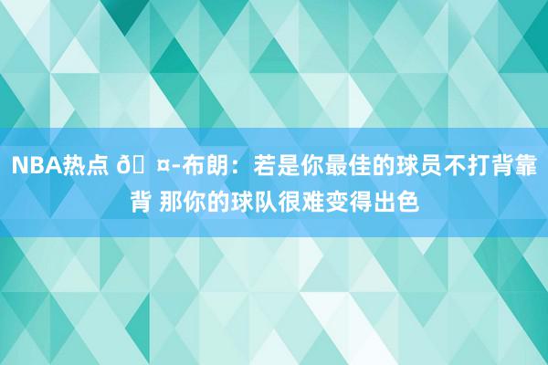 NBA热点 🤭布朗：若是你最佳的球员不打背靠背 那你的球队很难变得出色