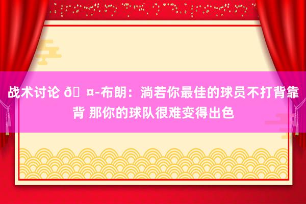 战术讨论 🤭布朗：淌若你最佳的球员不打背靠背 那你的球队很难变得出色