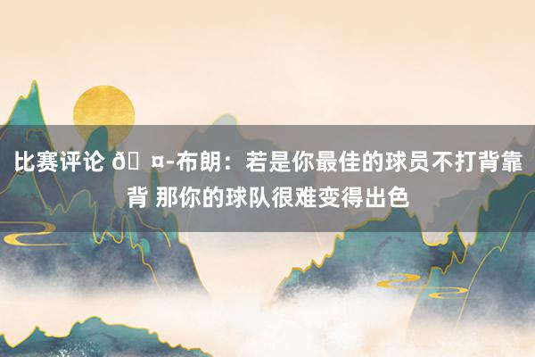 比赛评论 🤭布朗：若是你最佳的球员不打背靠背 那你的球队很难变得出色