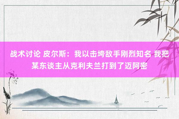 战术讨论 皮尔斯：我以击垮敌手刚烈知名 我把某东谈主从克利夫兰打到了迈阿密