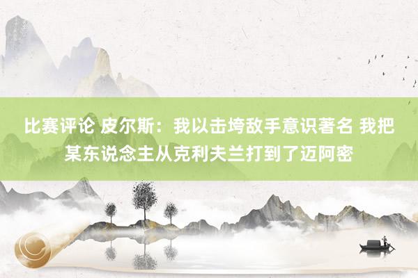 比赛评论 皮尔斯：我以击垮敌手意识著名 我把某东说念主从克利夫兰打到了迈阿密