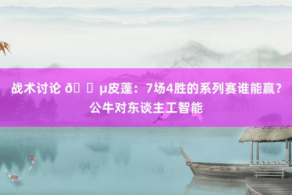 战术讨论 😵皮蓬：7场4胜的系列赛谁能赢？公牛对东谈主工智能