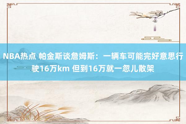 NBA热点 帕金斯谈詹姆斯：一辆车可能完好意思行驶16万km 但到16万就一忽儿散架