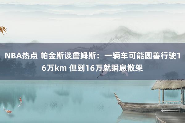 NBA热点 帕金斯谈詹姆斯：一辆车可能圆善行驶16万km 但到16万就瞬息散架