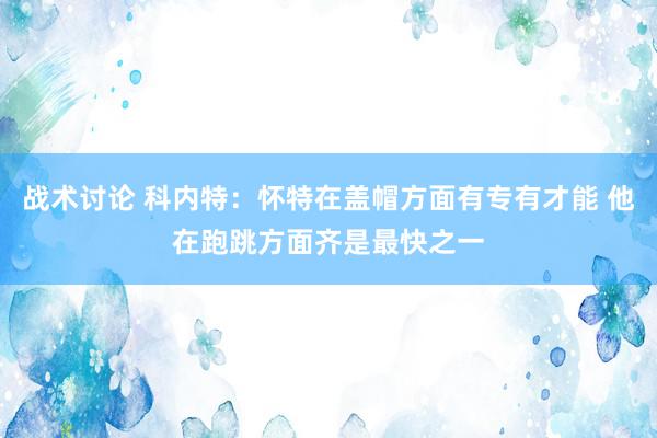 战术讨论 科内特：怀特在盖帽方面有专有才能 他在跑跳方面齐是最快之一