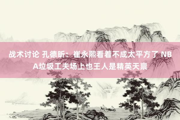 战术讨论 孔德昕：崔永熙看着不成太平方了 NBA垃圾工夫场上也王人是精英天禀