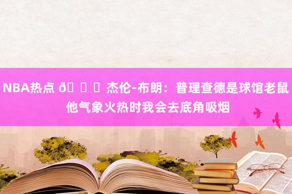 NBA热点 😂杰伦-布朗：普理查德是球馆老鼠 他气象火热时我会去底角吸烟