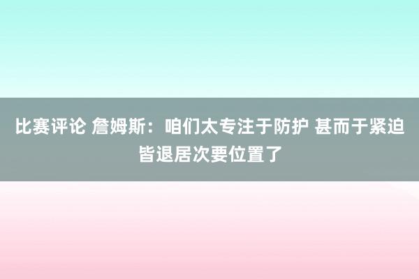 比赛评论 詹姆斯：咱们太专注于防护 甚而于紧迫皆退居次要位置了