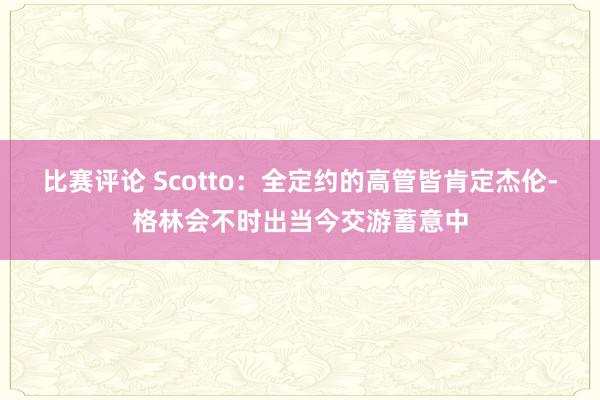 比赛评论 Scotto：全定约的高管皆肯定杰伦-格林会不时出当今交游蓄意中