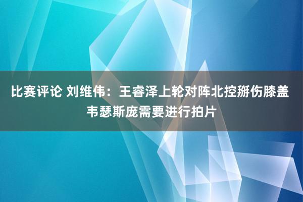 比赛评论 刘维伟：王睿泽上轮对阵北控掰伤膝盖 韦瑟斯庞需要进行拍片