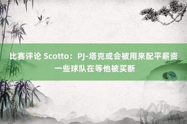 比赛评论 Scotto：PJ-塔克或会被用来配平薪资 一些球队在等他被买断