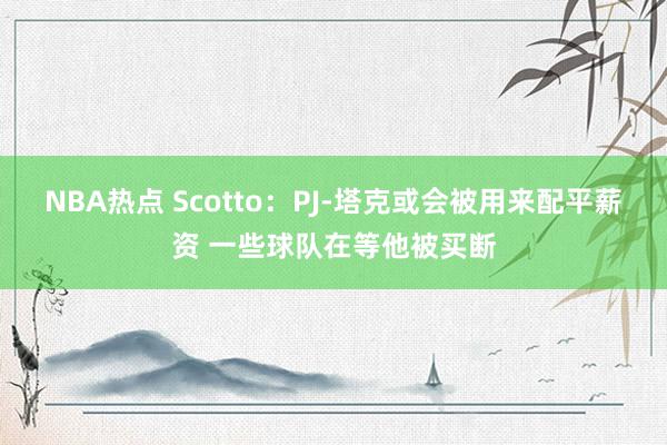 NBA热点 Scotto：PJ-塔克或会被用来配平薪资 一些球队在等他被买断