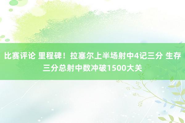 比赛评论 里程碑！拉塞尔上半场射中4记三分 生存三分总射中数冲破1500大关