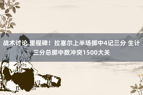 战术讨论 里程碑！拉塞尔上半场掷中4记三分 生计三分总掷中数冲突1500大关