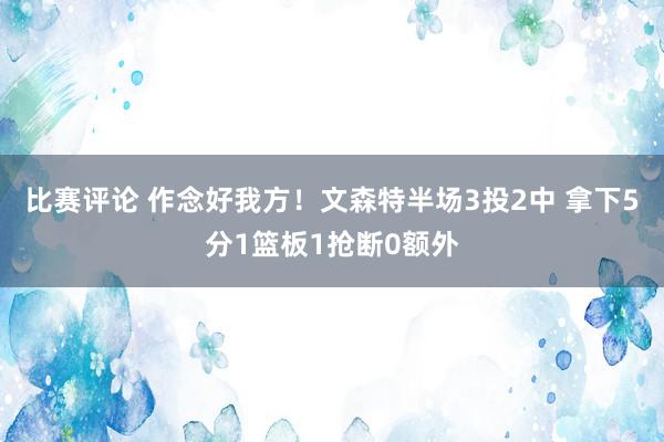 比赛评论 作念好我方！文森特半场3投2中 拿下5分1篮板1抢断0额外