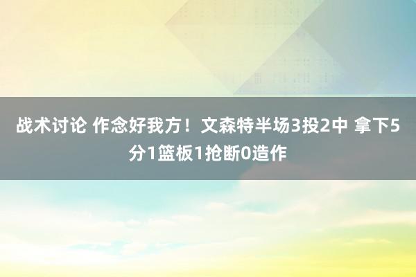 战术讨论 作念好我方！文森特半场3投2中 拿下5分1篮板1抢断0造作