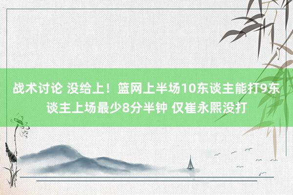 战术讨论 没给上！篮网上半场10东谈主能打9东谈主上场最少8分半钟 仅崔永熙没打