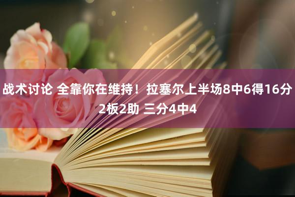 战术讨论 全靠你在维持！拉塞尔上半场8中6得16分2板2助 三分4中4