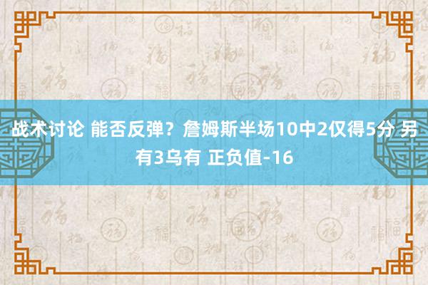 战术讨论 能否反弹？詹姆斯半场10中2仅得5分 另有3乌有 正负值-16