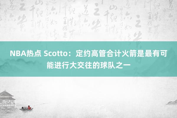 NBA热点 Scotto：定约高管合计火箭是最有可能进行大交往的球队之一