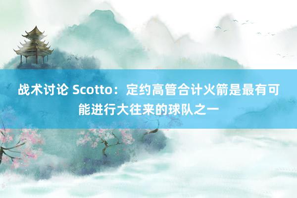 战术讨论 Scotto：定约高管合计火箭是最有可能进行大往来的球队之一