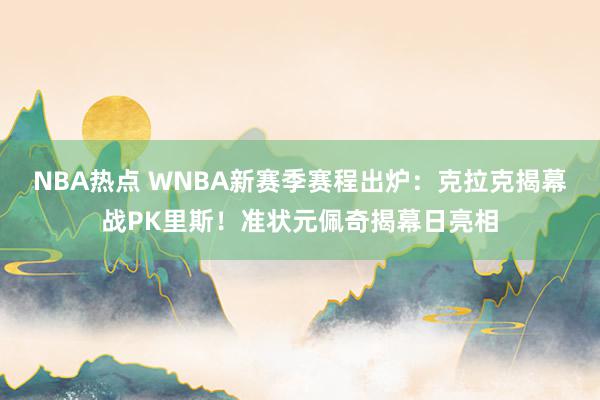 NBA热点 WNBA新赛季赛程出炉：克拉克揭幕战PK里斯！准状元佩奇揭幕日亮相