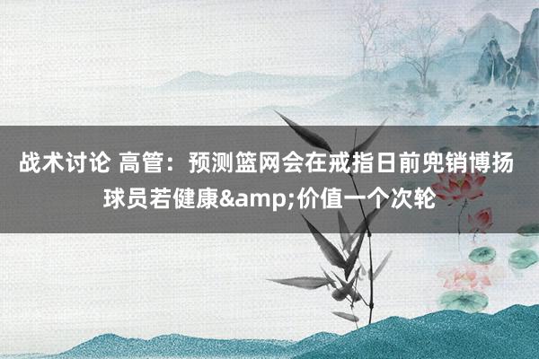 战术讨论 高管：预测篮网会在戒指日前兜销博扬 球员若健康&价值一个次轮