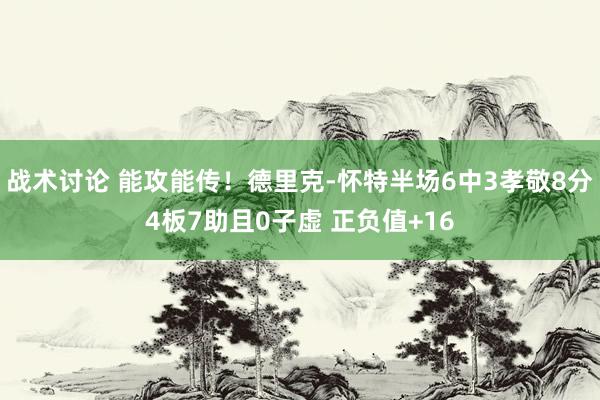 战术讨论 能攻能传！德里克-怀特半场6中3孝敬8分4板7助且0子虚 正负值+16