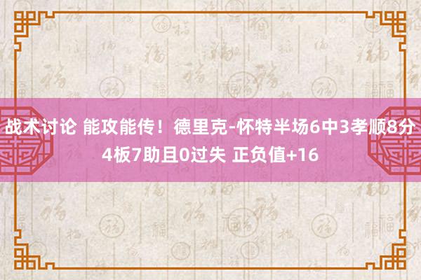 战术讨论 能攻能传！德里克-怀特半场6中3孝顺8分4板7助且0过失 正负值+16