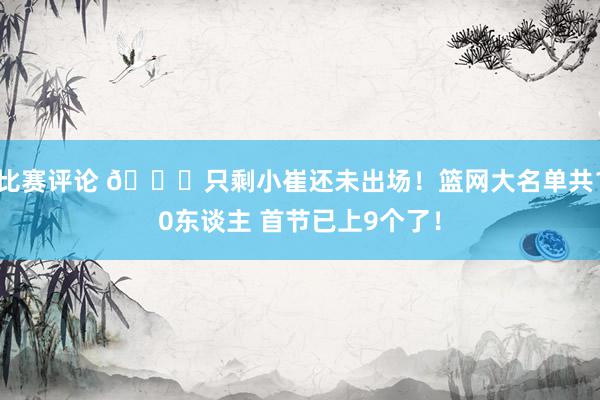 比赛评论 👀只剩小崔还未出场！篮网大名单共10东谈主 首节已上9个了！