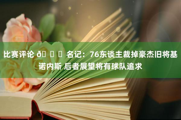 比赛评论 👀名记：76东谈主裁掉豪杰旧将基诺内斯 后者展望将有球队追求