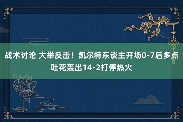 战术讨论 大举反击！凯尔特东谈主开场0-7后多点吐花轰出14-2打停热火