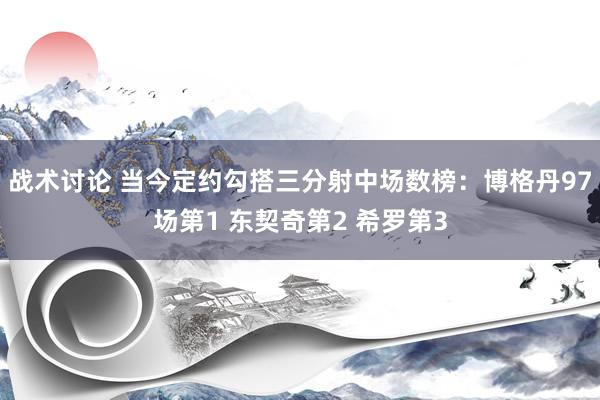 战术讨论 当今定约勾搭三分射中场数榜：博格丹97场第1 东契奇第2 希罗第3