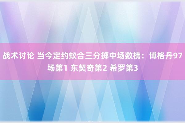 战术讨论 当今定约蚁合三分掷中场数榜：博格丹97场第1 东契奇第2 希罗第3