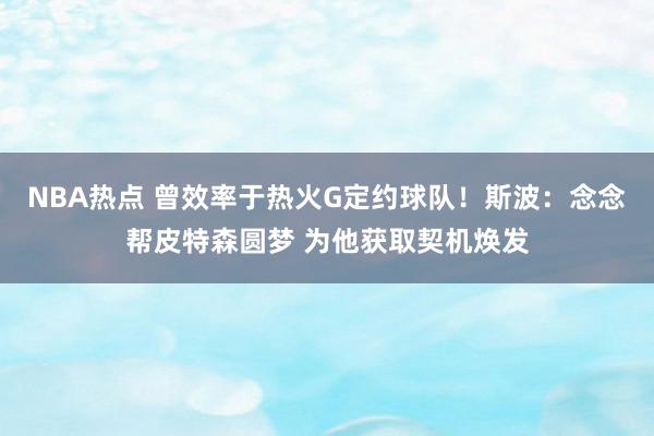 NBA热点 曾效率于热火G定约球队！斯波：念念帮皮特森圆梦 为他获取契机焕发