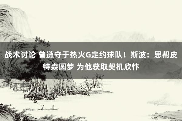 战术讨论 曾遵守于热火G定约球队！斯波：思帮皮特森圆梦 为他获取契机欣忭