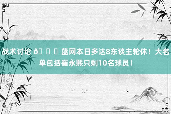 战术讨论 👀篮网本日多达8东谈主轮休！大名单包括崔永熙只剩10名球员！