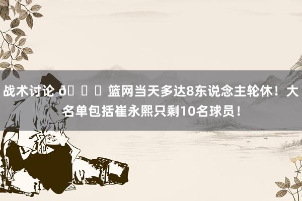 战术讨论 👀篮网当天多达8东说念主轮休！大名单包括崔永熙只剩10名球员！