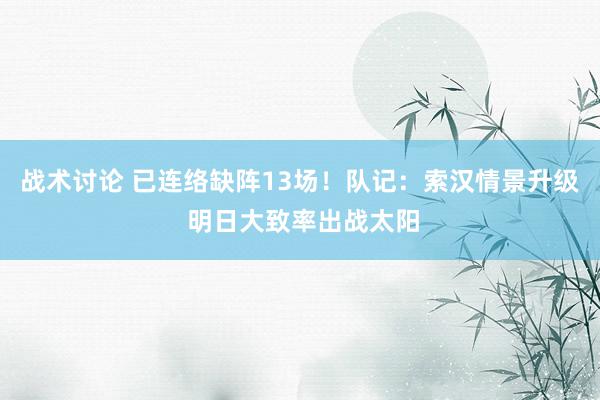 战术讨论 已连络缺阵13场！队记：索汉情景升级 明日大致率出战太阳