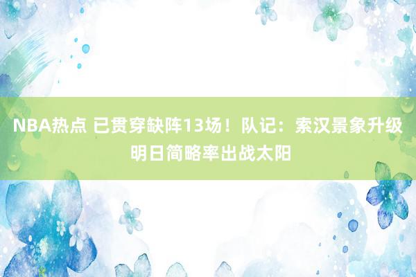 NBA热点 已贯穿缺阵13场！队记：索汉景象升级 明日简略率出战太阳