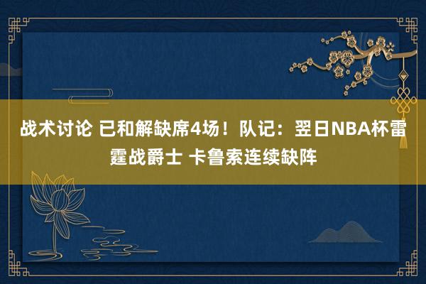 战术讨论 已和解缺席4场！队记：翌日NBA杯雷霆战爵士 卡鲁索连续缺阵