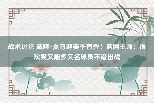 战术讨论 戴隆-夏普迎赛季首秀！篮网主帅：很欢笑又能多又名球员不错出战