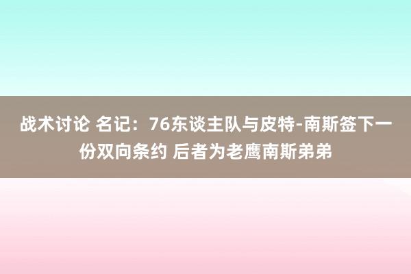 战术讨论 名记：76东谈主队与皮特-南斯签下一份双向条约 后者为老鹰南斯弟弟