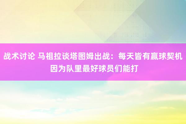 战术讨论 马祖拉谈塔图姆出战：每天皆有赢球契机 因为队里最好球员们能打