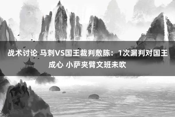 战术讨论 马刺VS国王裁判敷陈：1次漏判对国王成心 小萨夹臂文班未吹