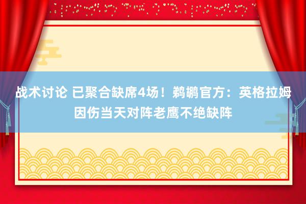 战术讨论 已聚合缺席4场！鹈鹕官方：英格拉姆因伤当天对阵老鹰不绝缺阵