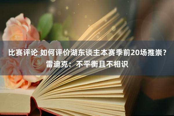 比赛评论 如何评价湖东谈主本赛季前20场推崇？雷迪克：不平衡且不相识